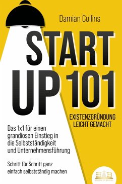 STARTUP 101 - Existenzgründung leicht gemacht: Das 1x1 für einen grandiosen Einstieg in die Selbstständigkeit und Unternehmensführung - Schritt für Schritt ganz einfach selbstständig machen (eBook, ePUB) - Collins, Damian