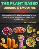 The Plant Based Juicing And Smoothie Cookbook : Delicious Smoothie & Juicing Recipes To Lose Weight, Detox Your Body and Live A Long Healthy Life (eBook, ePUB)