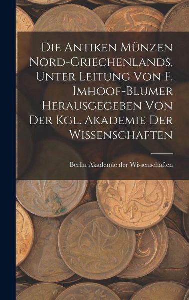 Die antiken Münzen Nord-Griechenlands, unter leitung von F. Imhoof-Blumer herausgegeben von der Kgl. akademie der wissenschaften Die antiken Münzen Nord-Griechenlands, unter leitung von F. Imhoof-Blumer herausgegeben von der Kgl. akademie der wissenschaften