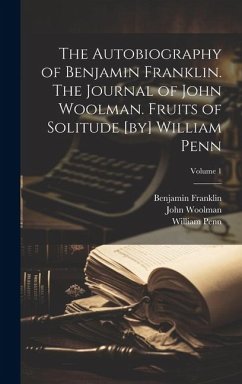 The Autobiography of Benjamin Franklin. The Journal of John Woolman. Fruits of Solitude [by] William Penn; Volume 1 - Woolman, John; Franklin, Benjamin; Penn, William