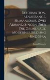 Reformation, Renaissance, Humanismus. Zwei Abhandlungen über die Grundlage moderner Bildung und Spra
