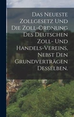 Das neueste Zollgesetz und die Zoll-Ordnung des Deutschen Zoll- und Handels-Vereins, nebst den Grundverträgen desselben. - Anonymous