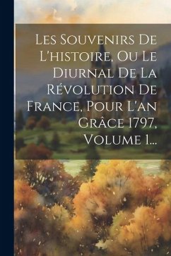 Les Souvenirs De L'histoire, Ou Le Diurnal De La Révolution De France, Pour L'an Grâce 1797, Volume 1... - Anonymous