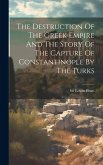 The Destruction Of The Greek Empire And The Story Of The Capture Of Constantinople By The Turks
