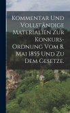 Kommentar und vollständige Materialien zur Konkurs-Ordnung vom 8. Mai 1855 und zu dem Gesetze. Kommentar und vollständige Materialien zur Konkurs-Ordnung vom 8. Mai 1855 und zu dem Gesetze.
