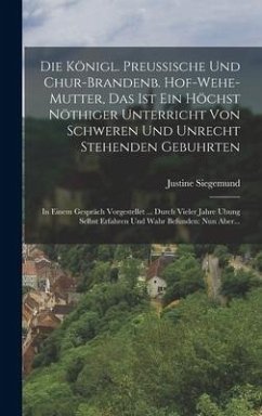 Die Königl. Preussische Und Chur-brandenb. Hof-wehe-mutter, Das Ist Ein Höchst Nöthiger Unterricht Von Schweren Und Unrecht Stehenden Gebuhrten - Siegemund, Justine