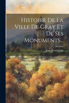 Histoire De La Ville De Gray Et De Ses Monuments... - Gatin, Jean Henri