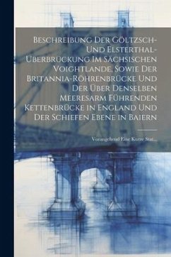 Beschreibung Der Göltzsch- Und Elsterthal-Uberbrückung Im Sächsischen Voightlande, Sowie Der Britannia-Röhrenbrücke Und Der Über Denselben Meeresarm Führenden Kettenbrücke in England Und Der Schiefen Ebene in Baiern - Anonymous