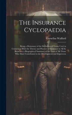 The Insurance Cyclopaedia; Being a Dictionary of the Definition of Terms Used in Connexion With the Theory and Practice of Insurance in all its Branches; a Biographical Summary of the Lives of all Those who Have Contributed to the Development and Improvem - Walford, Cornelius