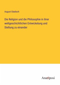 Die Religion und die Philosophie in ihrer weltgeschichtlichen Entwickelung und Stellung zu einander - Gladisch, August
