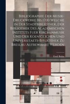 Bibliographie Der Musik-Druckwerke Bis 1700 Welche in Der Stadtbibliothek, Der Bibliothek Des Academischen Instituts Fuer Kirchenmusik Und Der Koeniglichen Und Universitaets-Bibliothek Zu Breslau Aufbewahrt Werden - Bohn, Emil