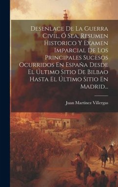 Desenlace De La Guerra Civil, Ó Sea, Resumen Historico Y Examen Imparcial De Los Principales Sucesos Ocurridos En España Desde El Último Sitio De Bilbao Hasta El Último Sitio En Madrid... - Villergas, Juan Martínez