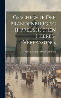 Geschichte der Brandenburgisch-Preussischen Heeres-Verfassung. - De De Courbière, René L'Homme