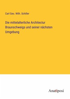 Die mittelalterliche Architectur Braunschweigs und seiner nächsten Umgebung - Schiller, Carl Geo. Wilh.