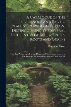 A Catalogue of the Indigenous and Exotic Plants Growing in Ceylon, Distinguishing the Several Esculent Vegetables, Fruits, Roots and Grains - Moon, Alexander
