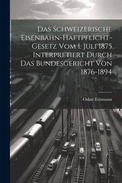 Das Schweizerische Eisenbahn-Haftpflicht-Gesetz Vom 1. Juli 1875 Interpretiert Durch Das Bundesgericht Von 1876-1894 - Erismann, Oskar