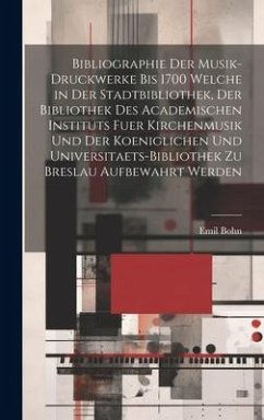 Bibliographie Der Musik-Druckwerke Bis 1700 Welche in Der Stadtbibliothek, Der Bibliothek Des Academischen Instituts Fuer Kirchenmusik Und Der Koeniglichen Und Universitaets-Bibliothek Zu Breslau Aufbewahrt Werden - Bohn, Emil