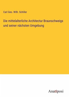 Die mittelalterliche Architectur Braunschweigs und seiner nächsten Umgebung - Schiller, Carl Geo. Wilh.