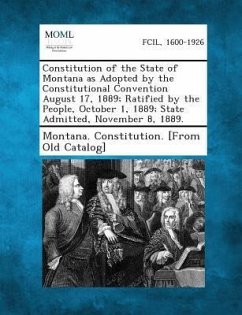 Constitution of the State of Montana as Adopted by the Constitutional Convention August 17, 1889; Ratified by the People, October 1, 1889; State Admitted, November 8, 1889.