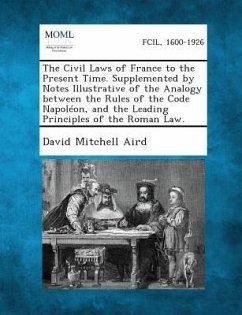 The Civil Laws of France to the Present Time. Supplemented by Notes Illustrative of the Analogy Between the Rules of the Code Napoleon, and the Leading Principles of the Roman Law. - Aird, David Mitchell