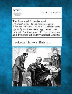 The Law and Procedure of International Tribunals Being a Resume of the Views of Arbitrators Upon Questions Arising Under the Law of Nations and of the Procedure and Practice of International Courts - Ralston, Jackson Harvey