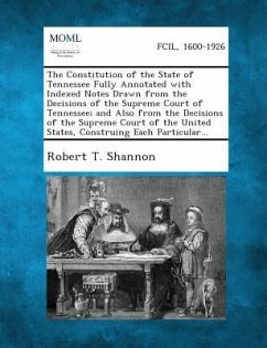 The Constitution of the State of Tennessee Fully Annotated with Indexed Notes Drawn from the Decisions of the Supreme Court of Tennessee; And Also from the Decisions of the Supreme Court of the United States, Construing Each Particular... - Shannon, Robert T