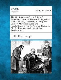 The Ordinances of the City of Bozeman, State of Montana, Together with the City Charter, a Complete List of All Ordinances and Resolutions, with Reference Notes to Old Ordinances and Unprinted Resolutions. - Mehlberg, F H