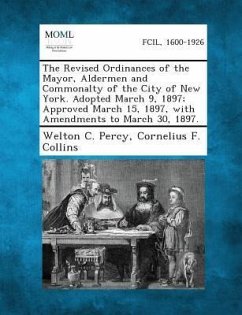 The Revised Ordinances of the Mayor, Aldermen and Commonalty of the City of New York. Adopted March 9, 1897; Approved March 15, 1897, with Amendments to March 30, 1897. - Percy, Welton C; Collins, Cornelius F