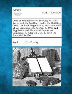 Code of Ordinances of the City of New York, and the Sanitary Code, the Building Code, the Park Regulations, with Addenda of All Amendments to Jan. 1, 1913 and Regulations of Municipal Explosives Commission, Adopted Jan. 3, 1912, as Amended to Jan.... - Cosby, Arthur F