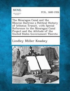 The Nicaragua Canal and the Monroe Doctrine a Political History of Isthmus Transit, with Special Reference to the Nicaragua Canal Project and the Attitude of the United States Government Thereto - Keasbey, Lindley Miller