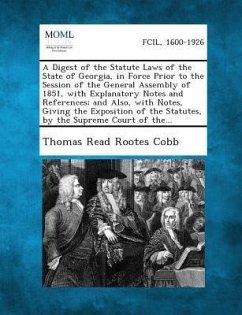 A Digest of the Statute Laws of the State of Georgia, in Force Prior to the Session of the General Assembly of 1851, with Explanatory Notes and References; And Also, with Notes, Giving the Exposition of the Statutes, by the Supreme Court of The... - Cobb, Thomas Read Rootes