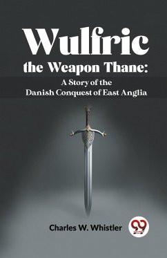 Wulfric The Weapon Thane: A Story Of The Danish Conquest Of East Anglia - Whistler, Charles W.
