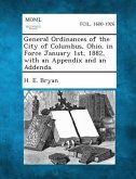 General Ordinances of the City of Columbus, Ohio, in Force January 1st, 1882, with an Appendix and an Addenda.