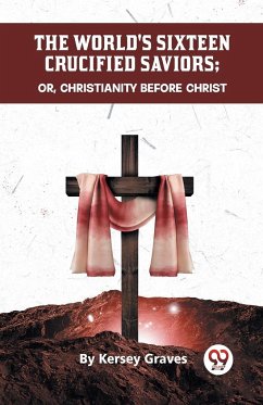 The World's Sixteen Crucified Saviors Or, Christianity Before Christ - Graves, Kersey