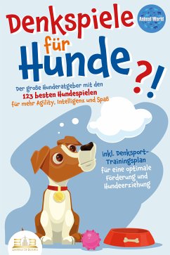 DENKSPIELE FÜR HUNDE: Der große Hunderatgeber mit den 123 besten Hundespielen für mehr Agility, Intelligenz und Spaß - inkl. Denksport-Trainingsplan für eine optimale Förderung und Hundeerziehung (eBook, ePUB) - World, Animal