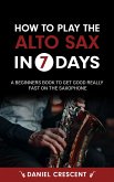 How To Play The Alto Sax in 7 Days: A Beginners Book to Get Good Really Fast on the Saxophone (eBook, ePUB)