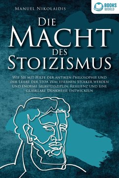 DIE MACHT DES STOIZISMUS: Wie Sie mit Hilfe der antiken Philosophie und der Lehre der Stoa zum eisernen Stoiker werden und enorme Selbstdisziplin, Resilienz und eine glasklare Denkweise entwickeln - Nikolaidis, Manuel