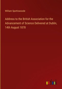 Address to the British Association for the Advancement of Science Delivered at Dublin, 14th August 1878 - Spottiswoode, William