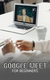 Google Meet For Beginners: The Complete Step-By-Step Guide To Getting Started With Video Meetings, Businesses, Live Streams, Webinars, Etc (eBook, ePUB)