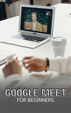 Google Meet For Beginners: The Complete Step-By-Step Guide To Getting Started With Video Meetings, Businesses, Live Streams, Webinars, Etc (eBook, ePUB) - Lumiere, Voltaire