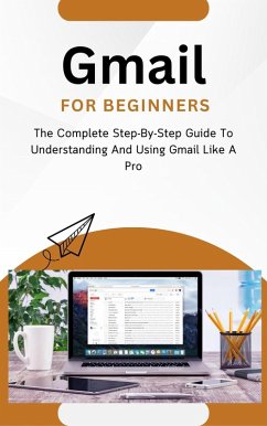 Gmail For Beginners: The Complete Step-By-Step Guide To Understanding And Using Gmail Like A Pro (eBook, ePUB) - Lumiere, Voltaire