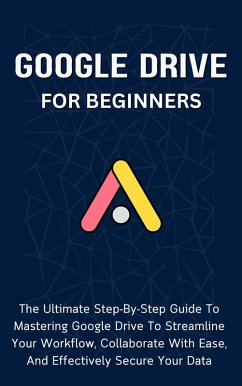 Google Drive For Beginners: The Ultimate Step-By-Step Guide To Mastering Google Drive To Streamline Your Workflow, Collaborate With Ease, And Effectively Secure Your Data (eBook, ePUB) - Lumiere, Voltaire