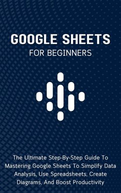 Google Sheets For Beginners: The Ultimate Step-By-Step Guide To Mastering Google Sheets To Simplify Data Analysis, Use Spreadsheets, Create Diagrams, And Boost Productivity (eBook, ePUB) - Lumiere, Voltaire