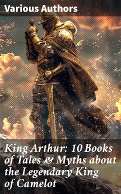 King Arthur: 10 Books of Tales & Myths about the Legendary King of Camelot (eBook, ePUB) - Pyle, Howard; Morris, Richard; Knowles, James; Rolleston, T. W.; Malory, Thomas; Tennyson, Alfred; Radford, Maude L.