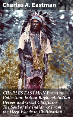 CHARLES EASTMAN Premium Collection: Indian Boyhood, Indian Heroes and Great Chieftains, The Soul of the Indian & From the Deep Woods to Civilization (eBook, ePUB) - Eastman, Charles A.