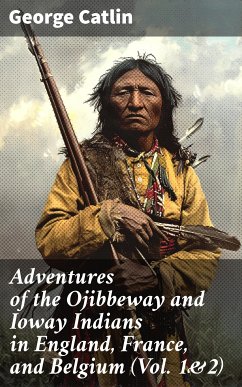 Adventures of the Ojibbeway and Ioway Indians in England, France, and Belgium (Vol. 1&2) (eBook, ePUB) - Catlin, George