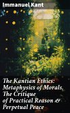 The Kantian Ethics: Metaphysics of Morals, The Critique of Practical Reason & Perpetual Peace (eBook, ePUB)