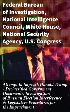 Attempt to Impeach Donald Trump - Declassified Government Documents, Investigation of Russian Election Interference & Legislative Procedures for the Impeachment (eBook, ePUB) - Investigation, Federal Bureau Of; National Intelligence Council; White House; Agency, National Security; Congress, U. S.; Bazan, Elizabeth B.