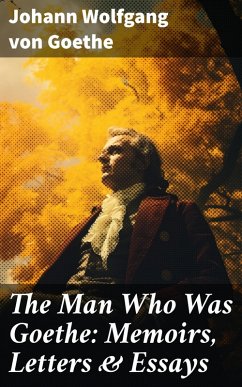 The Man Who Was Goethe: Memoirs, Letters & Essays (eBook, ePUB) - Goethe, Johann Wolfgang von