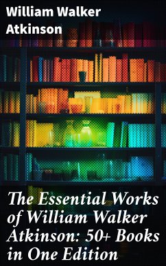 The Essential Works of William Walker Atkinson: 50+ Books in One Edition (eBook, ePUB) - Atkinson, William Walker